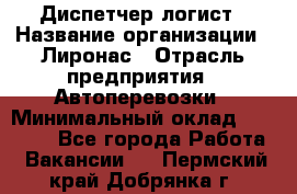 Диспетчер-логист › Название организации ­ Лиронас › Отрасль предприятия ­ Автоперевозки › Минимальный оклад ­ 18 500 - Все города Работа » Вакансии   . Пермский край,Добрянка г.
